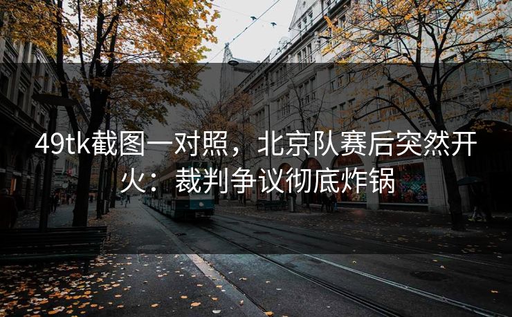 49tk截图一对照，北京队赛后突然开火：裁判争议彻底炸锅