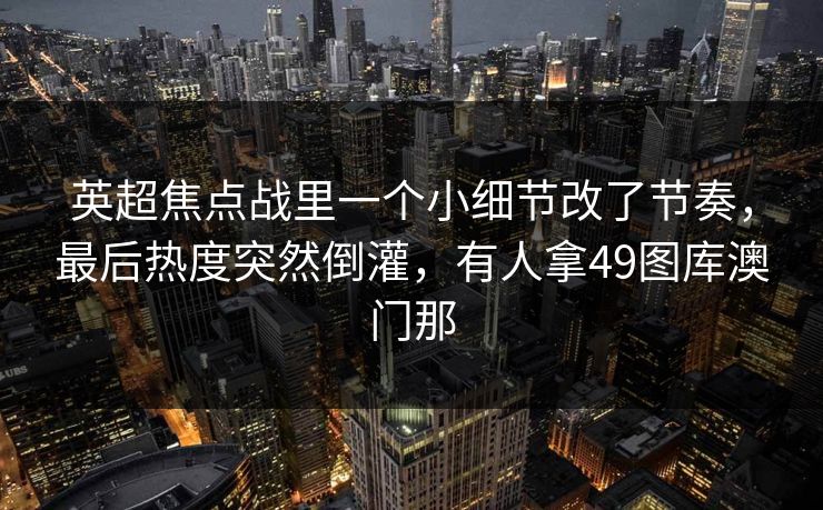 英超焦点战里一个小细节改了节奏，最后热度突然倒灌，有人拿49图库澳门那