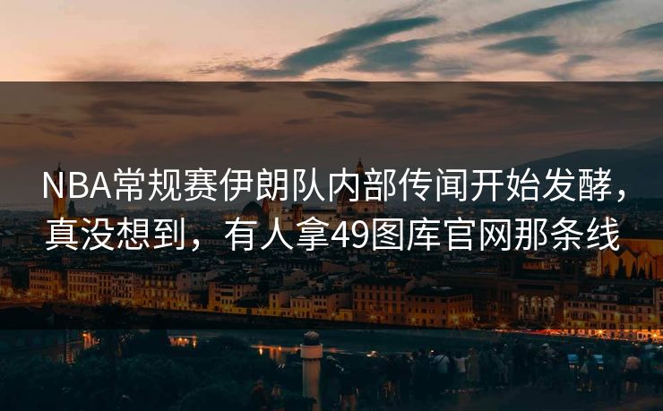 NBA常规赛伊朗队内部传闻开始发酵，真没想到，有人拿49图库官网那条线  第1张
