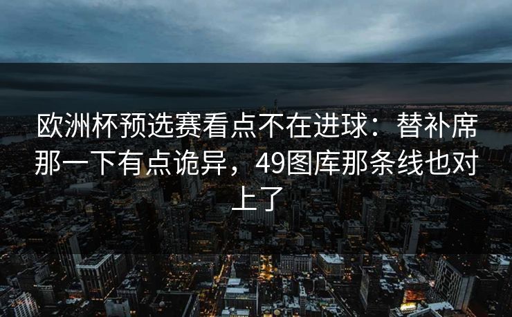 欧洲杯预选赛看点不在进球：替补席那一下有点诡异，49图库那条线也对上了