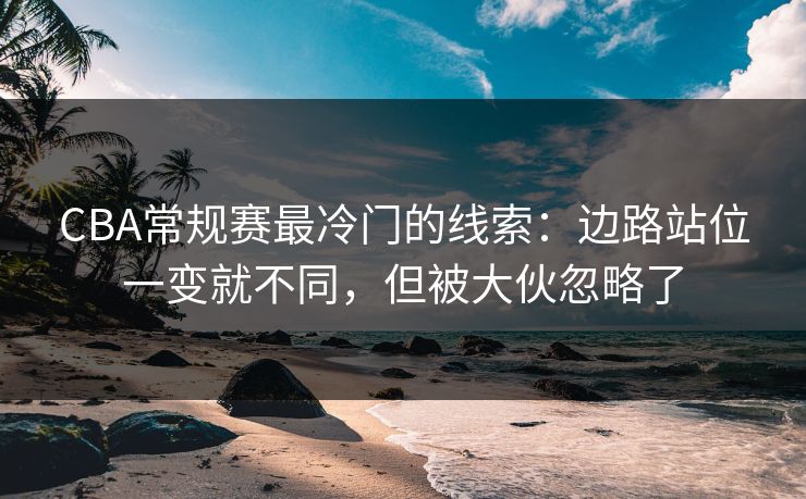 CBA常规赛最冷门的线索：边路站位一变就不同，但被大伙忽略了