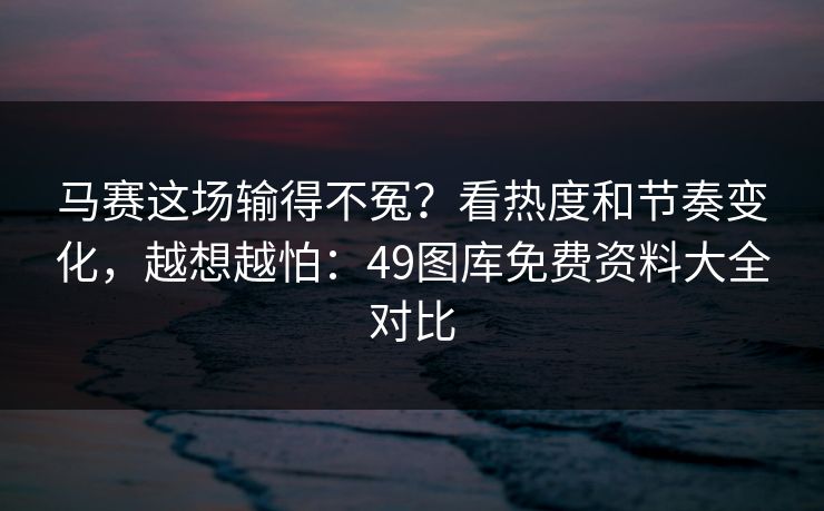 马赛这场输得不冤？看热度和节奏变化，越想越怕：49图库免费资料大全对比