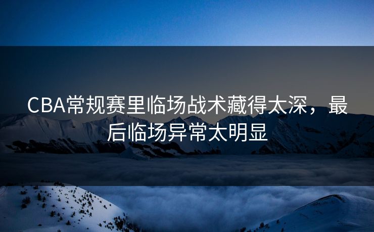 CBA常规赛里临场战术藏得太深，最后临场异常太明显  第1张
