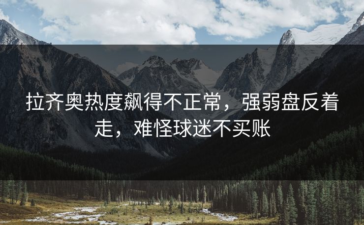 拉齐奥热度飙得不正常，强弱盘反着走，难怪球迷不买账
