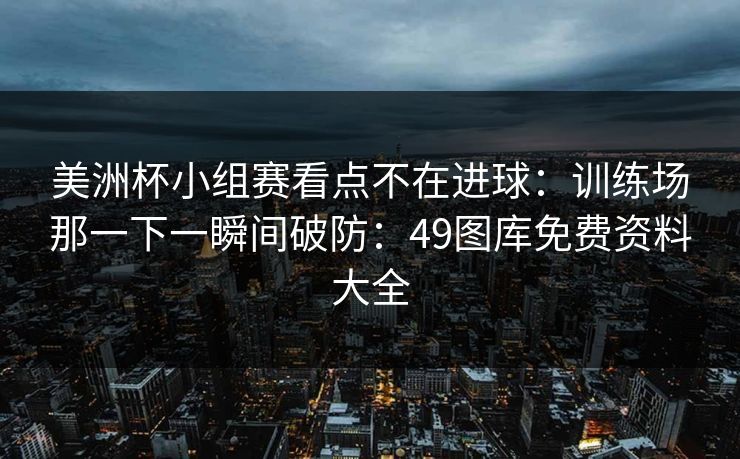 美洲杯小组赛看点不在进球：训练场那一下一瞬间破防：49图库免费资料大全