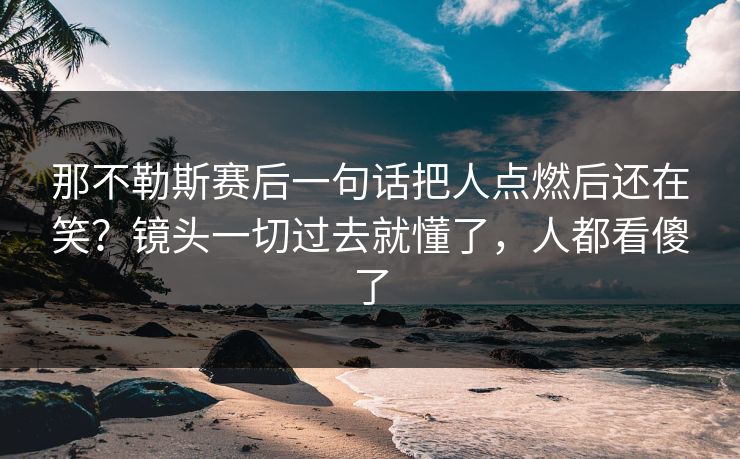 那不勒斯赛后一句话把人点燃后还在笑？镜头一切过去就懂了，人都看傻了
