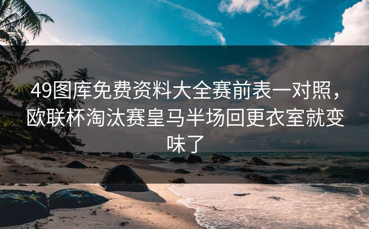 49图库免费资料大全赛前表一对照，欧联杯淘汰赛皇马半场回更衣室就变味了