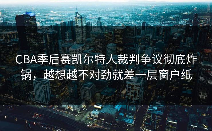 CBA季后赛凯尔特人裁判争议彻底炸锅，越想越不对劲就差一层窗户纸  第1张