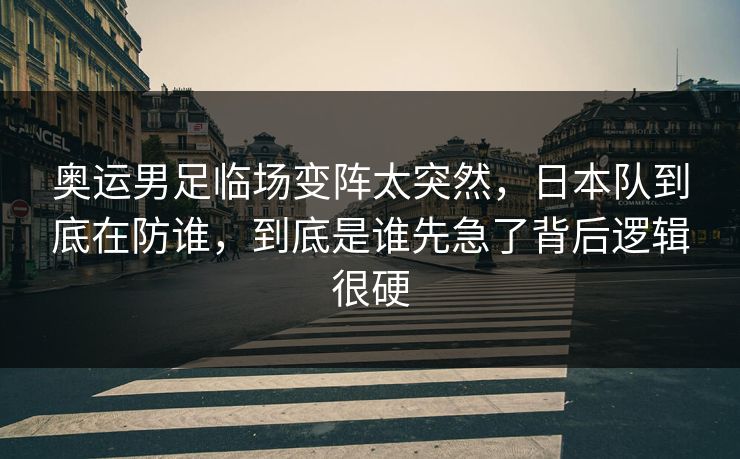 奥运男足临场变阵太突然，日本队到底在防谁，到底是谁先急了背后逻辑很硬