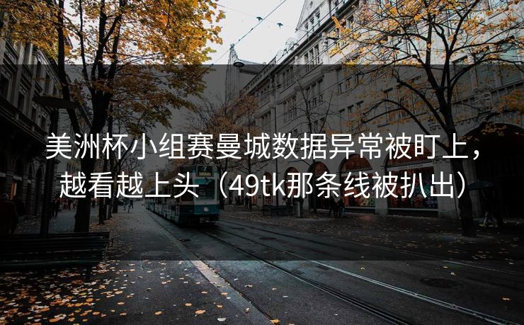 美洲杯小组赛曼城数据异常被盯上，越看越上头（49tk那条线被扒出）