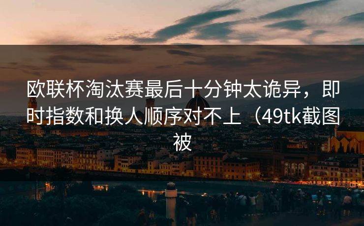 欧联杯淘汰赛最后十分钟太诡异，即时指数和换人顺序对不上（49tk截图被