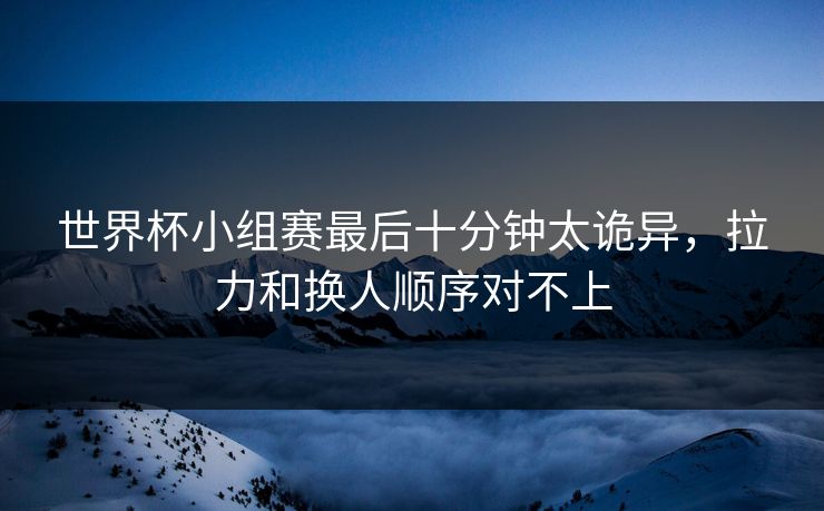 世界杯小组赛最后十分钟太诡异，拉力和换人顺序对不上