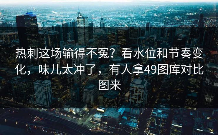 热刺这场输得不冤？看水位和节奏变化，味儿太冲了，有人拿49图库对比图来