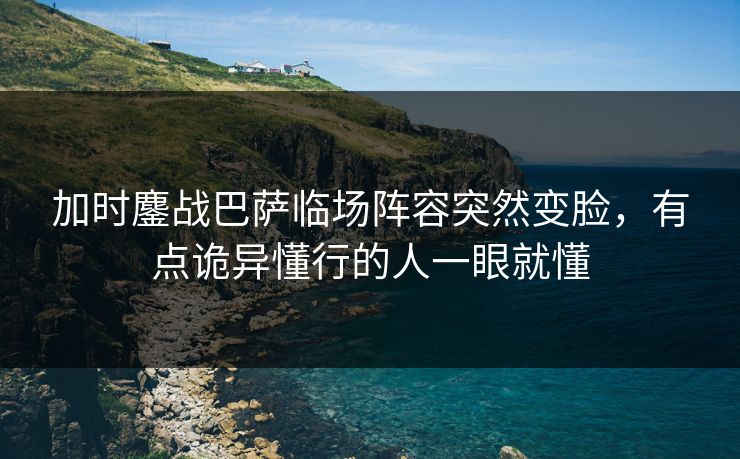 加时鏖战巴萨临场阵容突然变脸，有点诡异懂行的人一眼就懂