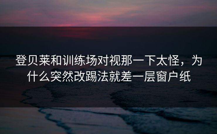 登贝莱和训练场对视那一下太怪，为什么突然改踢法就差一层窗户纸  第1张
