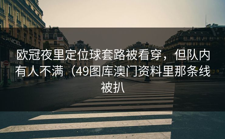 欧冠夜里定位球套路被看穿，但队内有人不满（49图库澳门资料里那条线被扒
