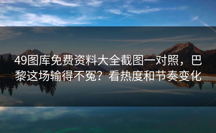 49图库免费资料大全截图一对照，巴黎这场输得不冤？看热度和节奏变化