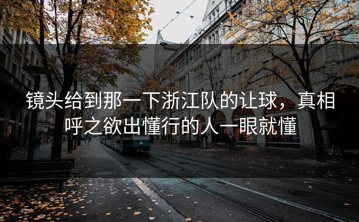 镜头给到那一下浙江队的让球，真相呼之欲出懂行的人一眼就懂