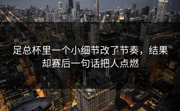 足总杯里一个小细节改了节奏，结果却赛后一句话把人点燃