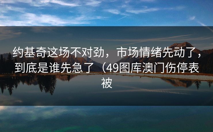 约基奇这场不对劲，市场情绪先动了，到底是谁先急了（49图库澳门伤停表被