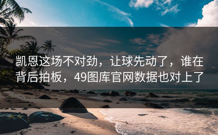 凯恩这场不对劲，让球先动了，谁在背后拍板，49图库官网数据也对上了