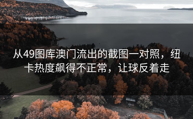 从49图库澳门流出的截图一对照，纽卡热度飙得不正常，让球反着走