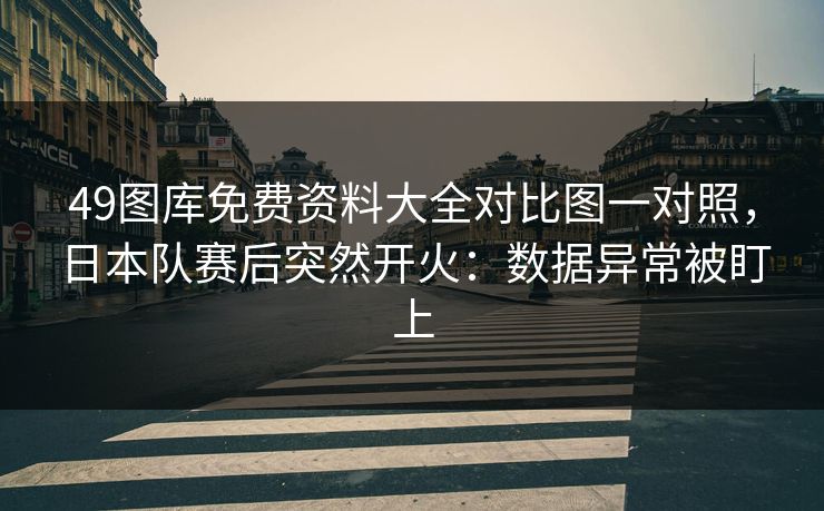 49图库免费资料大全对比图一对照，日本队赛后突然开火：数据异常被盯上