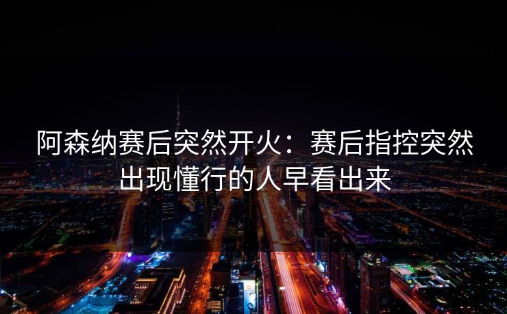 阿森纳赛后突然开火：赛后指控突然出现懂行的人早看出来