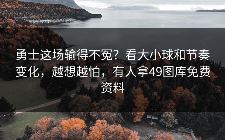 勇士这场输得不冤？看大小球和节奏变化，越想越怕，有人拿49图库免费资料
