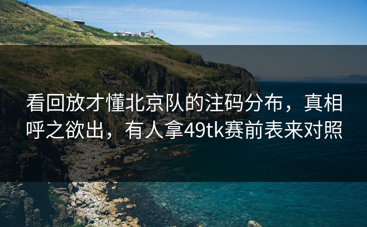 看回放才懂北京队的注码分布，真相呼之欲出，有人拿49tk赛前表来对照