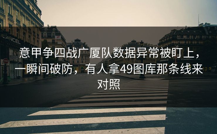 意甲争四战广厦队数据异常被盯上，一瞬间破防，有人拿49图库那条线来对照