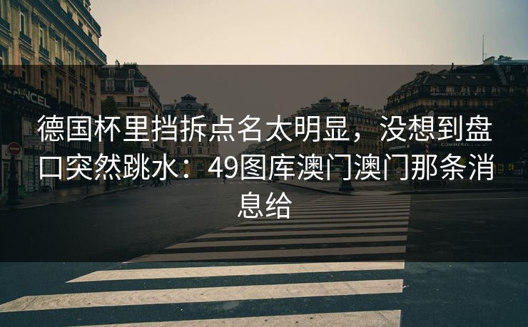 德国杯里挡拆点名太明显，没想到盘口突然跳水：49图库澳门澳门那条消息给
