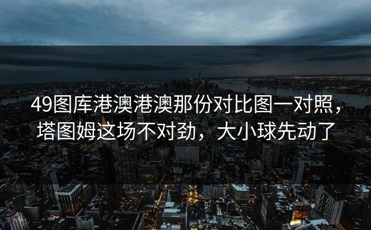 49图库港澳港澳那份对比图一对照，塔图姆这场不对劲，大小球先动了