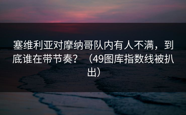 塞维利亚对摩纳哥队内有人不满，到底谁在带节奏？（49图库指数线被扒出）