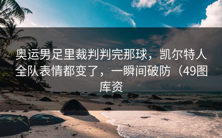 奥运男足里裁判判完那球，凯尔特人全队表情都变了，一瞬间破防（49图库资