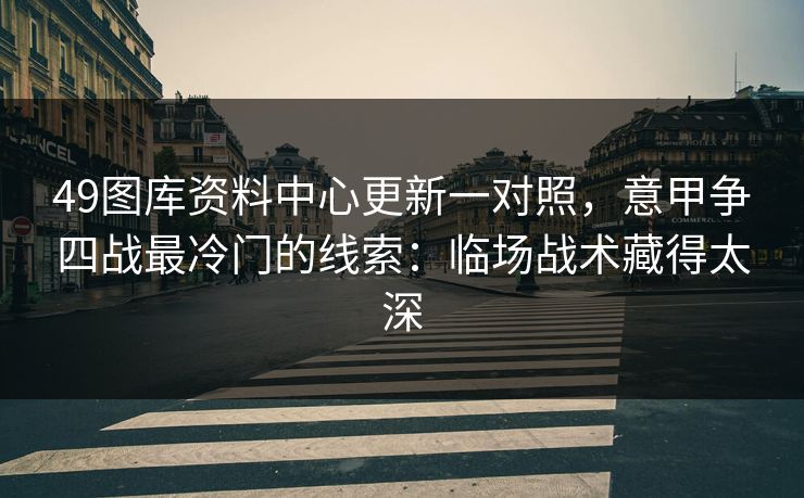 49图库资料中心更新一对照，意甲争四战最冷门的线索：临场战术藏得太深