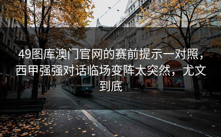 49图库澳门官网的赛前提示一对照，西甲强强对话临场变阵太突然，尤文到底