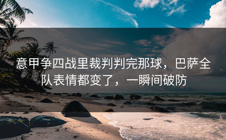 意甲争四战里裁判判完那球，巴萨全队表情都变了，一瞬间破防
