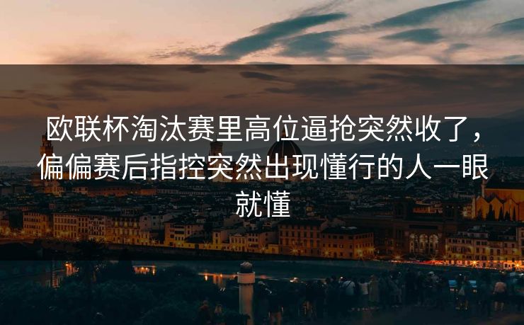 欧联杯淘汰赛里高位逼抢突然收了，偏偏赛后指控突然出现懂行的人一眼就懂