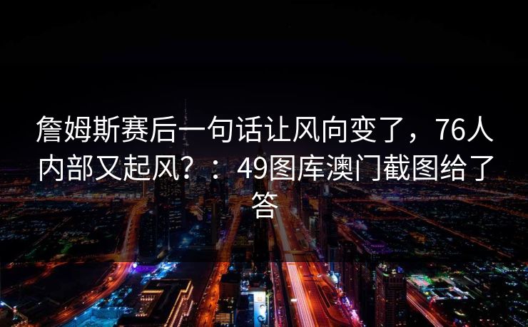 詹姆斯赛后一句话让风向变了，76人内部又起风？：49图库澳门截图给了答