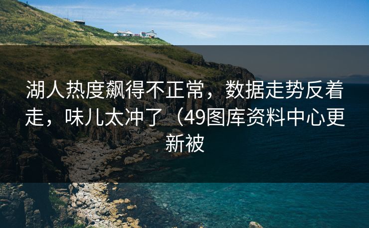 湖人热度飙得不正常，数据走势反着走，味儿太冲了（49图库资料中心更新被