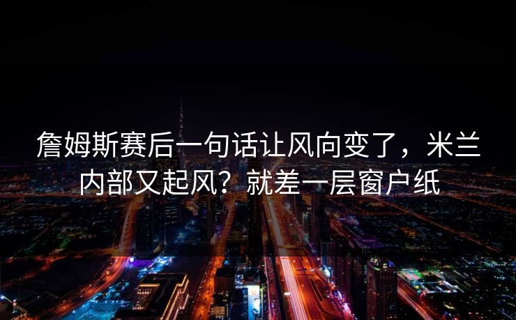 詹姆斯赛后一句话让风向变了，米兰内部又起风？就差一层窗户纸  第1张