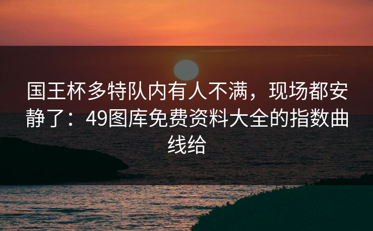 国王杯多特队内有人不满，现场都安静了：49图库免费资料大全的指数曲线给