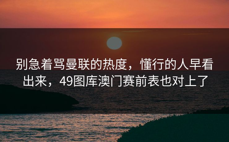 别急着骂曼联的热度，懂行的人早看出来，49图库澳门赛前表也对上了