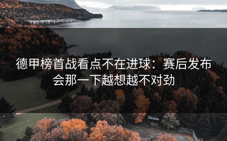 德甲榜首战看点不在进球：赛后发布会那一下越想越不对劲