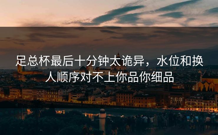 足总杯最后十分钟太诡异，水位和换人顺序对不上你品你细品