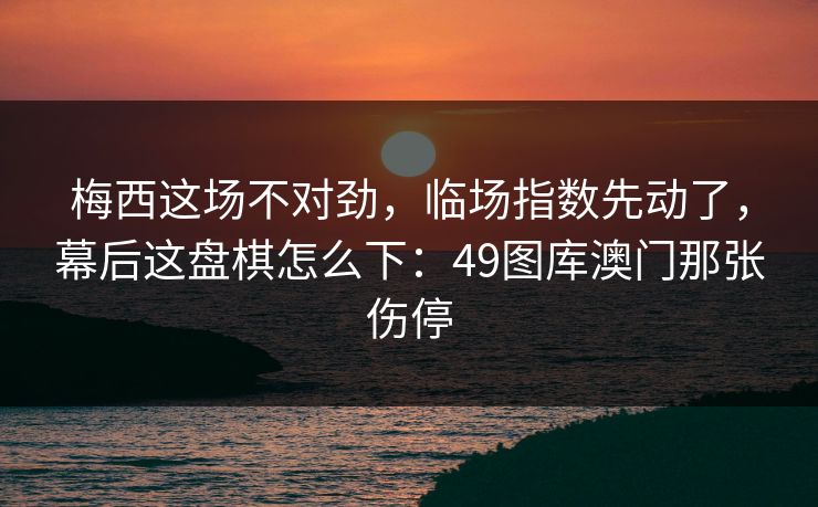 梅西这场不对劲，临场指数先动了，幕后这盘棋怎么下：49图库澳门那张伤停