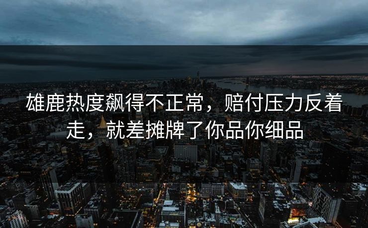 雄鹿热度飙得不正常，赔付压力反着走，就差摊牌了你品你细品