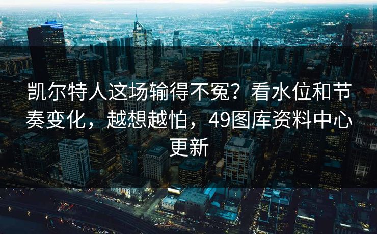 凯尔特人这场输得不冤？看水位和节奏变化，越想越怕，49图库资料中心更新