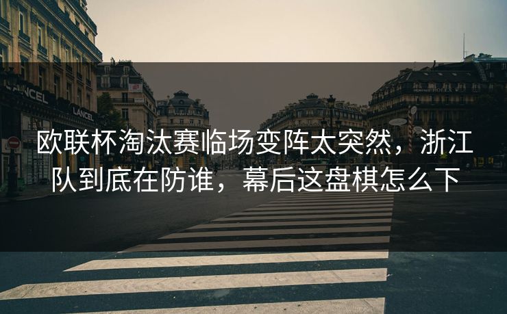 欧联杯淘汰赛临场变阵太突然，浙江队到底在防谁，幕后这盘棋怎么下